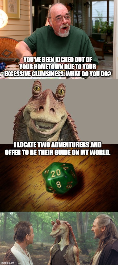 A Win for Jar-Jar |  YOU'VE BEEN KICKED OUT OF YOUR HOMETOWN DUE TO YOUR EXCESSIVE CLUMSINESS. WHAT DO YOU DO? I LOCATE TWO ADVENTURERS AND OFFER TO BE THEIR GUIDE ON MY WORLD. | image tagged in d d man,jar jar binks,star wars jar jar binks,dungeons and dragons,funny,star wars | made w/ Imgflip meme maker