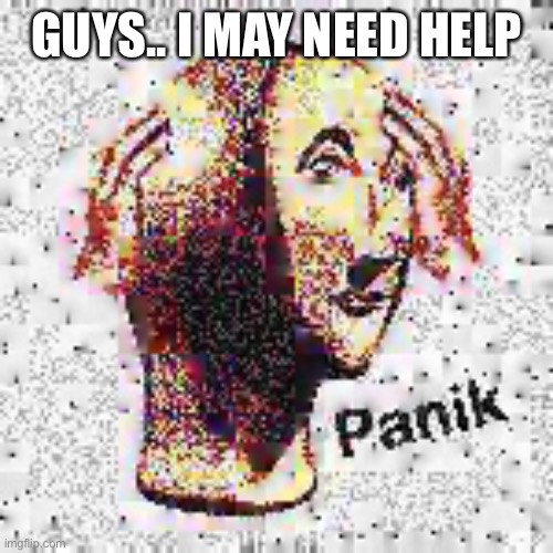 Panik Deep Fried | GUYS.. I MAY NEED HELP | image tagged in panik deep fried | made w/ Imgflip meme maker