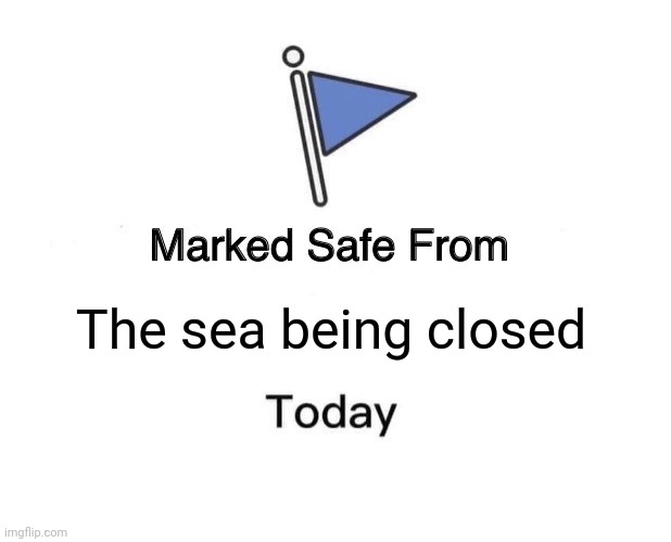 The sea | The sea being closed | image tagged in memes,marked safe from | made w/ Imgflip meme maker