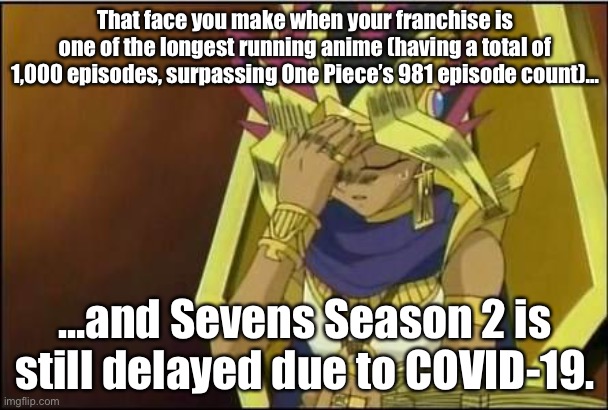 A pain we all share. (Also, yes, I redid my calculation: the Yu-Gi-Oh franchise has 1000 episodes.) | That face you make when your franchise is one of the longest running anime (having a total of 1,000 episodes, surpassing One Piece’s 981 episode count)…; …and Sevens Season 2 is still delayed due to COVID-19. | image tagged in yugioh,memes,long running anime,1000 episodes,covid-19,yugioh sevens | made w/ Imgflip meme maker