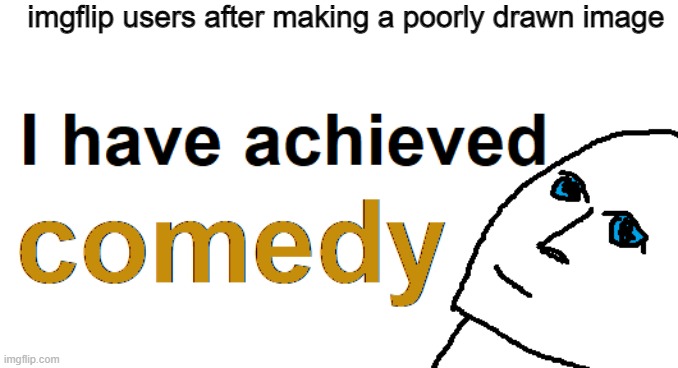 imgflip memes right now: | imgflip users after making a poorly drawn image | image tagged in i have achieved comedy | made w/ Imgflip meme maker