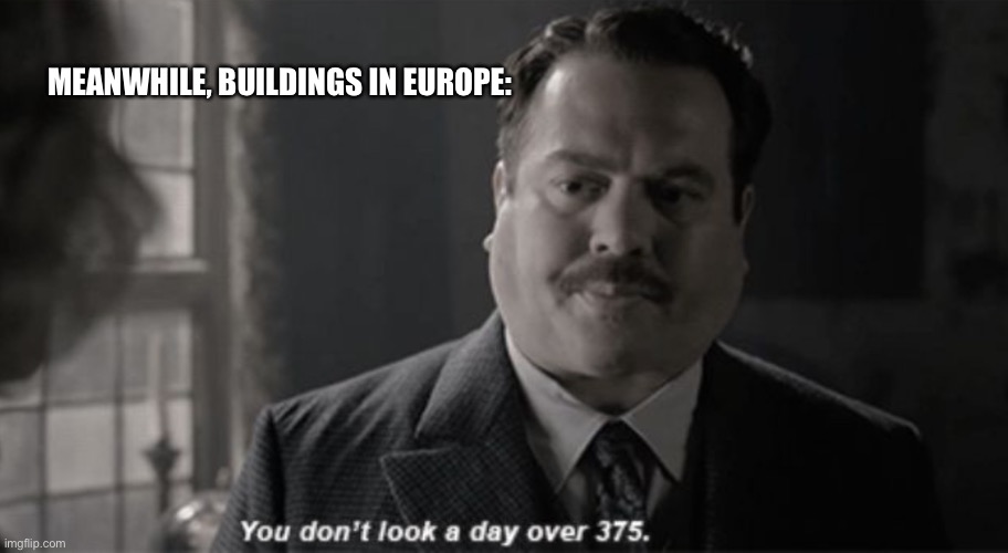 You don’t look a day over 375 | MEANWHILE, BUILDINGS IN EUROPE: | image tagged in you don t look a day over 375 | made w/ Imgflip meme maker