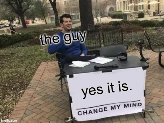 Change My Mind Meme | yes it is. the guy | image tagged in memes,change my mind | made w/ Imgflip meme maker