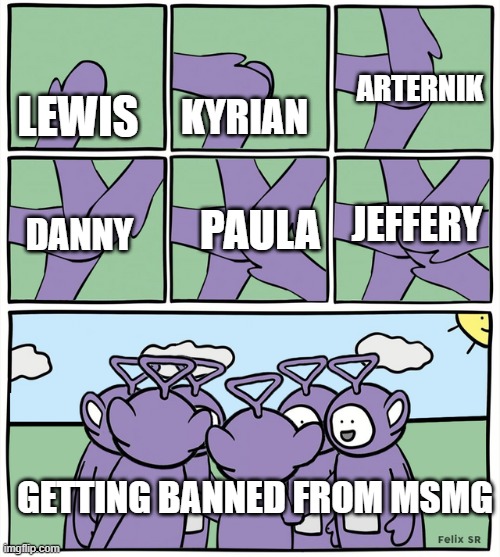 Teletubbies Hands In | KYRIAN; ARTERNIK; LEWIS; JEFFERY; PAULA; DANNY; GETTING BANNED FROM MSMG | image tagged in teletubbies hands in | made w/ Imgflip meme maker