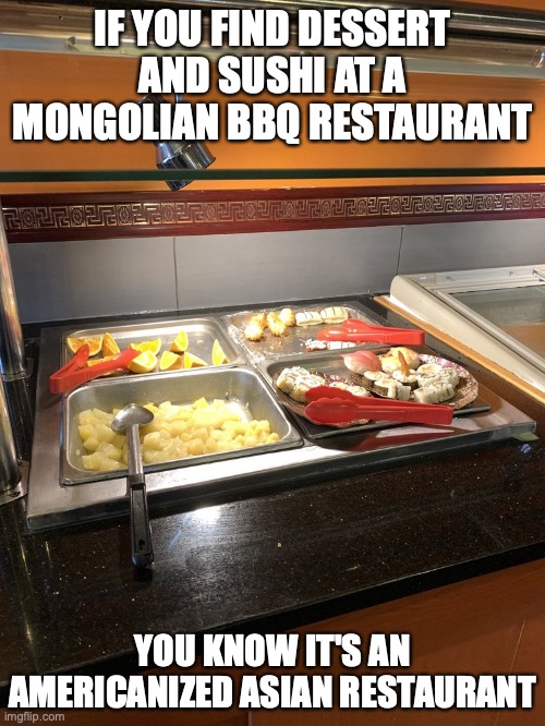 Non-Traditional Food at a Mongolian BBQ Restaurant | IF YOU FIND DESSERT AND SUSHI AT A MONGOLIAN BBQ RESTAURANT; YOU KNOW IT'S AN AMERICANIZED ASIAN RESTAURANT | image tagged in restaurant,food,memes | made w/ Imgflip meme maker