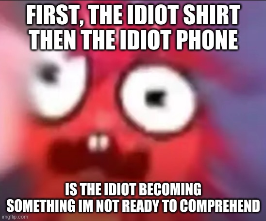 Flaky Blur | FIRST, THE IDIOT SHIRT
THEN THE IDIOT PHONE; IS THE IDIOT BECOMING SOMETHING IM NOT READY TO COMPREHEND | image tagged in flaky blur | made w/ Imgflip meme maker