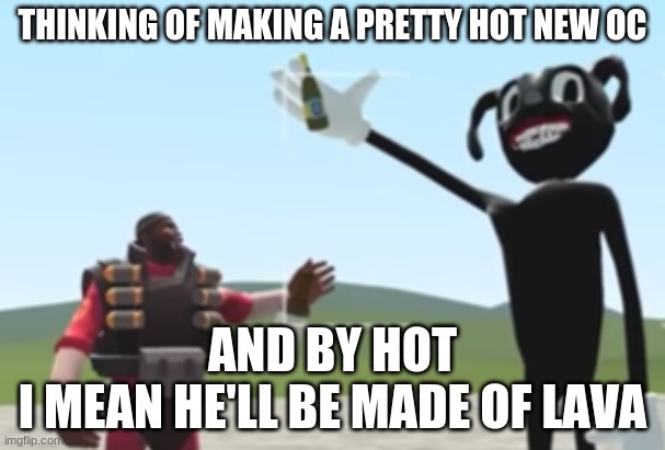 Barry and Demoman :) | THINKING OF MAKING A PRETTY HOT NEW OC; AND BY HOT
I MEAN HE'LL BE MADE OF LAVA | image tagged in barry and demoman | made w/ Imgflip meme maker