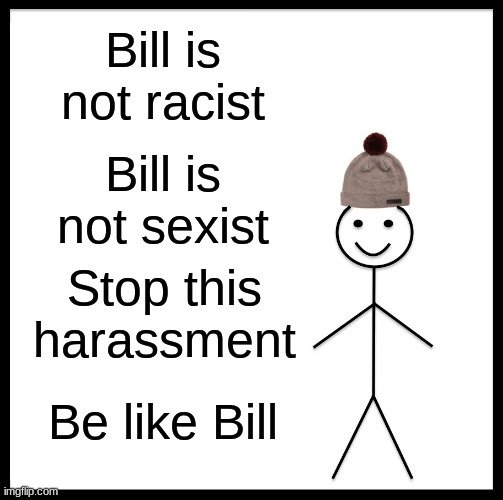 Be like bill! | Bill is not racist; Bill is not sexist; Stop this harassment; Be like Bill | image tagged in memes,be like bill | made w/ Imgflip meme maker