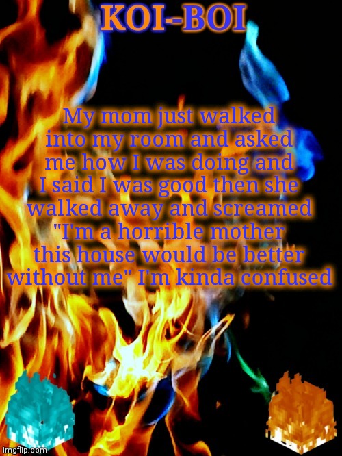 My mom just walked into my room and asked me how I was doing and I said I was good then she walked away and screamed "I'm a horrible mother this house would be better without me" I'm kinda confused | image tagged in koi-boi's fire temp | made w/ Imgflip meme maker