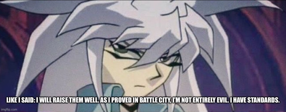 LIKE I SAID: I WILL RAISE THEM WELL. AS I PROVED IN BATTLE CITY, I’M NOT ENTIRELY EVIL. I HAVE STANDARDS. | made w/ Imgflip meme maker