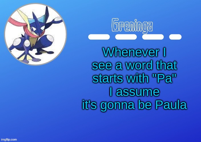 ... | Whenever I see a word that starts with "Pa"
I assume it's gonna be Paula | made w/ Imgflip meme maker