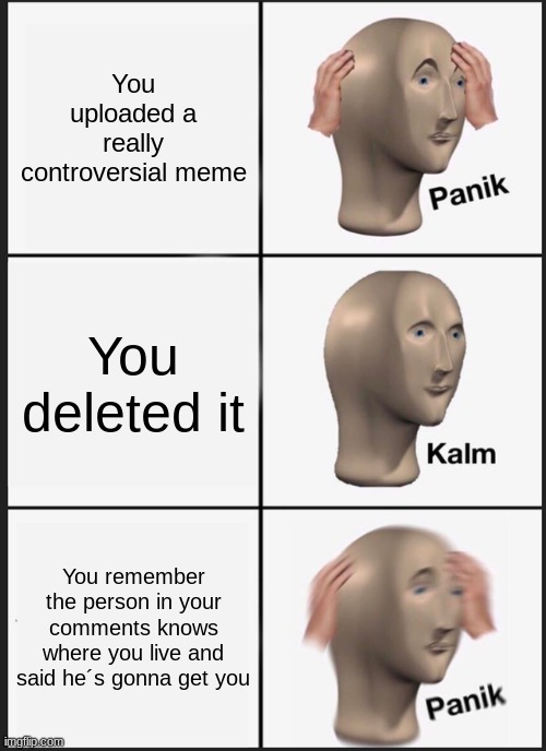 Panik Kalm Panik | You uploaded a really controversial meme; You deleted it; You remember the person in your comments knows where you live and said he´s gonna get you | image tagged in memes,panik kalm panik | made w/ Imgflip meme maker