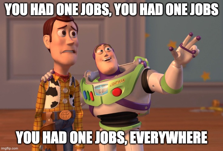 X, X Everywhere Meme | YOU HAD ONE JOBS, YOU HAD ONE JOBS YOU HAD ONE JOBS, EVERYWHERE | image tagged in memes,x x everywhere | made w/ Imgflip meme maker