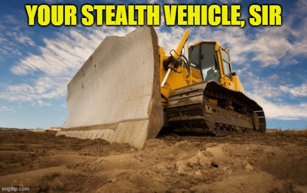 Bulldozer | YOUR STEALTH VEHICLE, SIR | image tagged in bulldozer | made w/ Imgflip meme maker