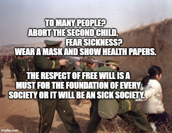 China Gun Control | TO MANY PEOPLE?                   ABORT THE SECOND CHILD.                     
          FEAR SICKNESS? WEAR A MASK AND SHOW HEALTH PAPERS. THE RESPECT OF FREE WILL IS A MUST FOR THE FOUNDATION OF EVERY SOCIETY OR IT WILL BE AN SICK SOCIETY. | image tagged in china gun control | made w/ Imgflip meme maker