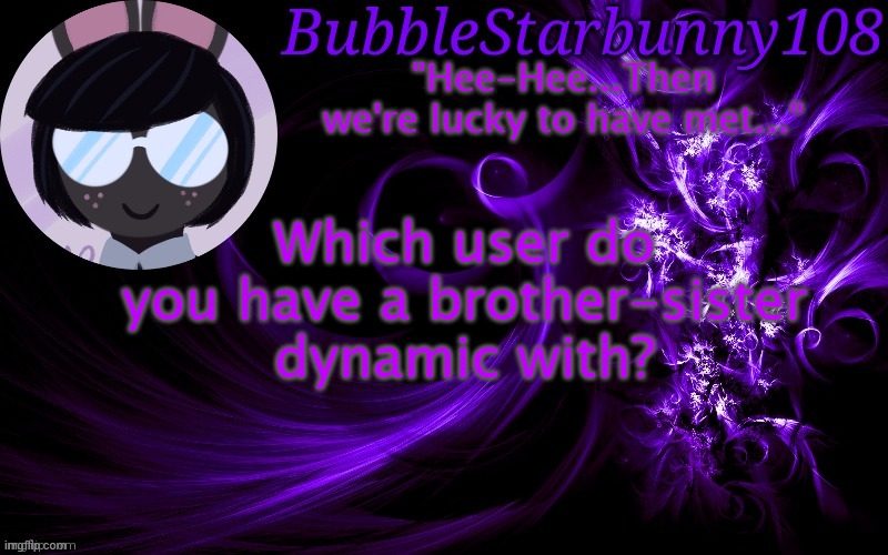 Bubblestarbunny108 template | Which user do you have a brother-sister dynamic with? | image tagged in bubblestarbunny108 template | made w/ Imgflip meme maker