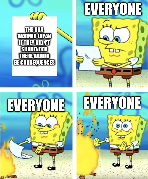 I mean they did warn them | EVERYONE; THE USA WARNED JAPAN IF THEY DIDN'T SURRENDER THERE WOULD BE CONSEQUENCES; EVERYONE; EVERYONE | image tagged in spongebob burning paper | made w/ Imgflip meme maker
