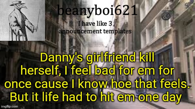 Medival beany | Danny's girlfriend kill herself, I feel bad for em for once cause I know hoe that feels. But it life had to hit em one day | image tagged in medival beany | made w/ Imgflip meme maker