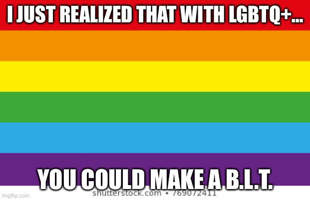 Lgbtqp |  I JUST REALIZED THAT WITH LGBTQ+…; YOU COULD MAKE A B.L.T. | image tagged in lgbtqp | made w/ Imgflip meme maker