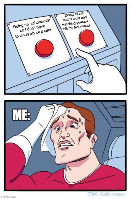 Two Buttons Meme | Doing all the maths work and watching youtube until the last minute; Doing my schoolwork so I don't have to worry about it later; ME: | image tagged in memes,two buttons | made w/ Imgflip meme maker
