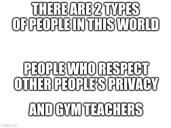 So True | THERE ARE 2 TYPES OF PEOPLE IN THIS WORLD; PEOPLE WHO RESPECT OTHER PEOPLE'S PRIVACY; AND GYM TEACHERS | image tagged in blank white template | made w/ Imgflip meme maker
