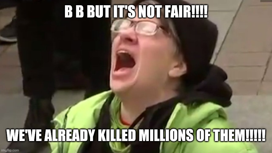 Screaming Liberal  | B B BUT IT'S NOT FAIR!!!! WE'VE ALREADY KILLED MILLIONS OF THEM!!!!! | image tagged in screaming liberal | made w/ Imgflip meme maker