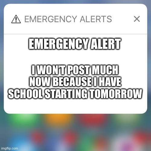 Facts | EMERGENCY ALERT; I WON’T POST MUCH NOW BECAUSE I HAVE SCHOOL STARTING TOMORROW | image tagged in emergency alert,school,oh wow are you actually reading these tags | made w/ Imgflip meme maker
