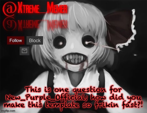 Xtreme_Memer’s announcement template by New_Purple_Official | This is one question for New_Purple_Official; how did you make this template so frikin fast?! | image tagged in xtreme_memer s announcement template by new_purple_official | made w/ Imgflip meme maker