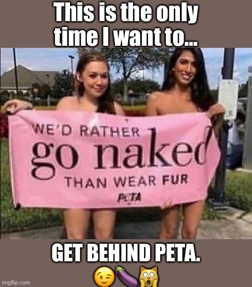 This is the only
time I want to… GET BEHIND PETA.
??? | made w/ Imgflip meme maker