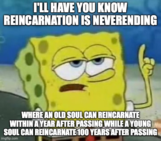 The Truth About Reincarnation | I'LL HAVE YOU KNOW REINCARNATION IS NEVERENDING; WHERE AN OLD SOUL CAN REINCARNATE WITHIN A YEAR AFTER PASSING WHILE A YOUNG SOUL CAN REINCARNATE 100 YEARS AFTER PASSING | image tagged in memes,i'll have you know spongebob,reincarnation | made w/ Imgflip meme maker