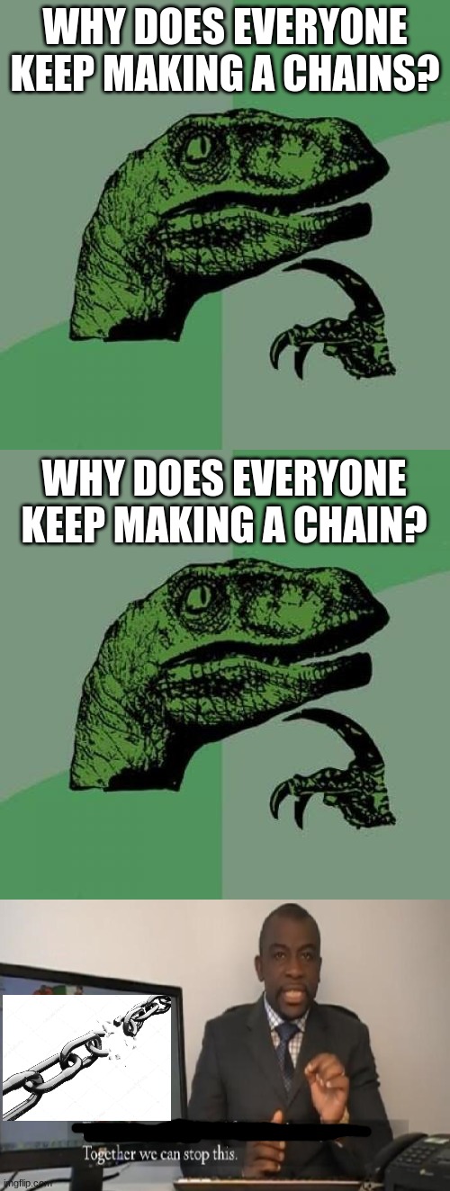stop the chains in the comment section in the memes | WHY DOES EVERYONE KEEP MAKING A CHAIN? WHY DOES EVERYONE KEEP MAKING A CHAIN? | image tagged in memes,philosoraptor,funny,imagine reading the tags bro,ok will you win,no really stop now please | made w/ Imgflip meme maker