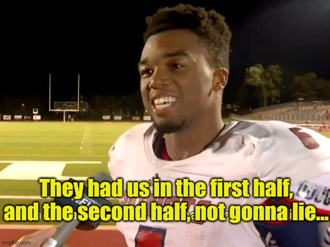 They had us in the first half | They had us in the first half, and the second half, not gonna lie... | image tagged in they had us in the first half | made w/ Imgflip meme maker