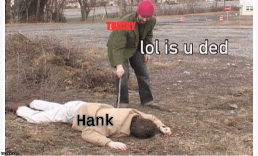 Lol is u ded | TRICKY Hank | image tagged in lol is u ded | made w/ Imgflip meme maker