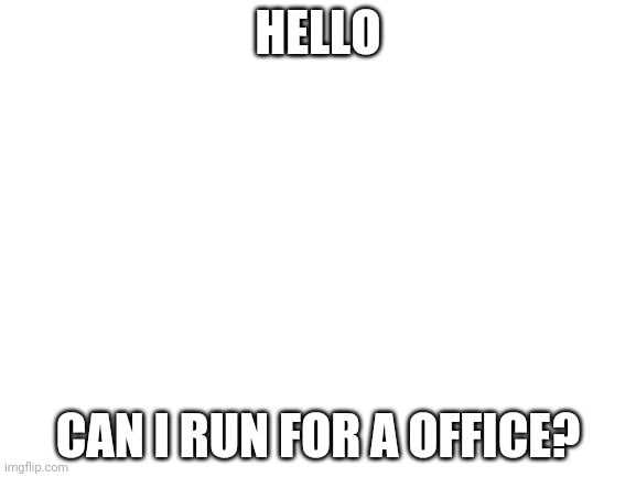 Blank White Template | HELLO; CAN I RUN FOR A OFFICE? | image tagged in blank white template | made w/ Imgflip meme maker