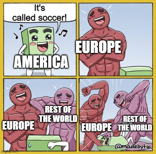 As a European, this is a disappointment. | It's called soccer! EUROPE; AMERICA; REST OF THE WORLD; EUROPE; EUROPE; REST OF THE WORLD | image tagged in guy getting beat up | made w/ Imgflip meme maker