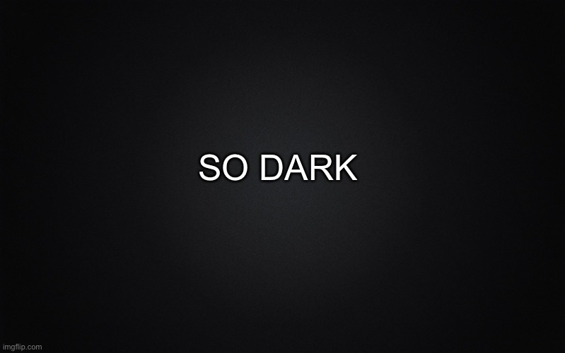 Solid Black Background | SO DARK | image tagged in solid black background | made w/ Imgflip meme maker
