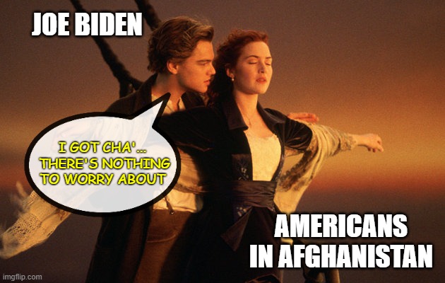 America's Shame-In-Chief | JOE BIDEN; I GOT CHA'...
 THERE'S NOTHING TO WORRY ABOUT; AMERICANS IN AFGHANISTAN | image tagged in titanic bow scene,joe biden,afghanistan,abandoned,democrats,liberals | made w/ Imgflip meme maker