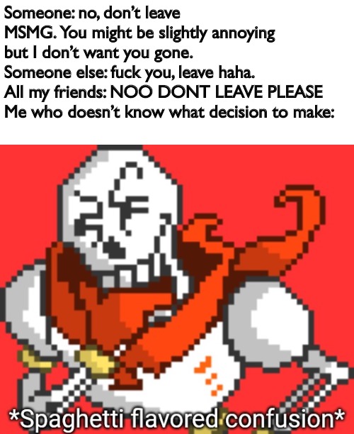 Spaghetti Flavored Confusion | Someone: no, don’t leave MSMG. You might be slightly annoying but I don’t want you gone.
Someone else: fuck you, leave haha.
All my friends: NOO DONT LEAVE PLEASE
Me who doesn’t know what decision to make: | image tagged in spaghetti flavored confusion | made w/ Imgflip meme maker