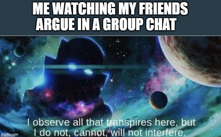 lol | ME WATCHING MY FRIENDS ARGUE IN A GROUP CHAT | image tagged in i observe all that traspires here | made w/ Imgflip meme maker