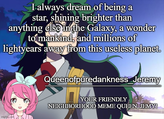 Jemy announcement #10 | I always dream of being a star, shining brighter than anything else in the Galaxy, a wonder to mankind, and millions of lightyears away from this useless planet. | image tagged in jemy announcement 10 | made w/ Imgflip meme maker