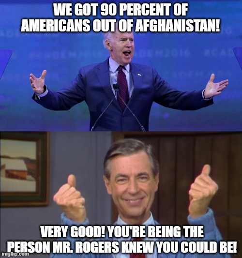 90 IS NOT AN "A" WHEN IT COMES TO HUMAN LIVES, JOE. | WE GOT 90 PERCENT OF AMERICANS OUT OF AFGHANISTAN! VERY GOOD! YOU'RE BEING THE PERSON MR. ROGERS KNEW YOU COULD BE! | image tagged in joe biden,afghanistan,democratic socialism,politicians,mr rogers | made w/ Imgflip meme maker