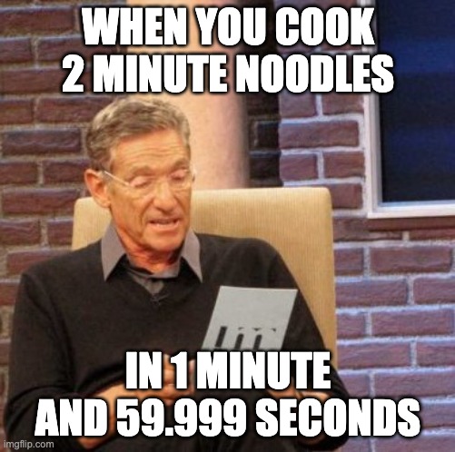 Maury Lie Detector | WHEN YOU COOK 2 MINUTE NOODLES; IN 1 MINUTE AND 59.999 SECONDS | image tagged in memes,maury lie detector | made w/ Imgflip meme maker