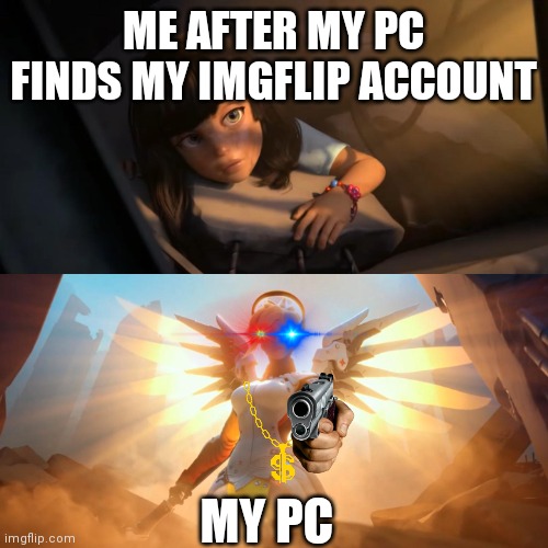 My PC found out (BTW I'm a boy) | ME AFTER MY PC FINDS MY IMGFLIP ACCOUNT; MY PC | image tagged in overwatch mercy meme,pc,hate,guns,angry,memes | made w/ Imgflip meme maker