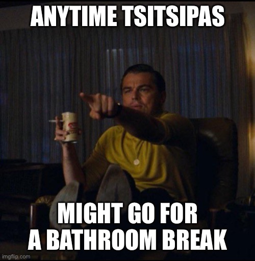 Leonardo DiCaprio Pointing | ANYTIME TSITSIPAS; MIGHT GO FOR A BATHROOM BREAK | image tagged in leonardo dicaprio pointing | made w/ Imgflip meme maker