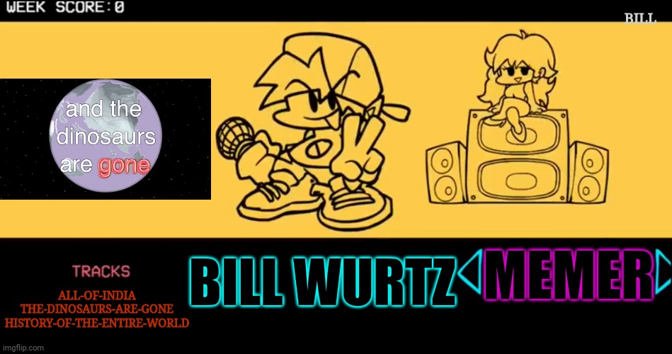 Fnf must come back | BILL; MEMER; BILL WURTZ; ALL-OF-INDIA
THE-DINOSAURS-ARE-GONE
HISTORY-OF-THE-ENTIRE-WORLD | image tagged in fnf custom week | made w/ Imgflip meme maker