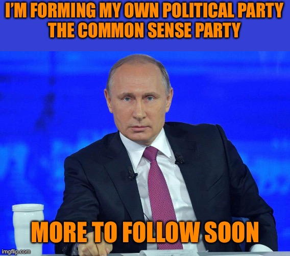 Putin has a question | I’M FORMING MY OWN POLITICAL PARTY
THE COMMON SENSE PARTY; MORE TO FOLLOW SOON | image tagged in putin has a question | made w/ Imgflip meme maker