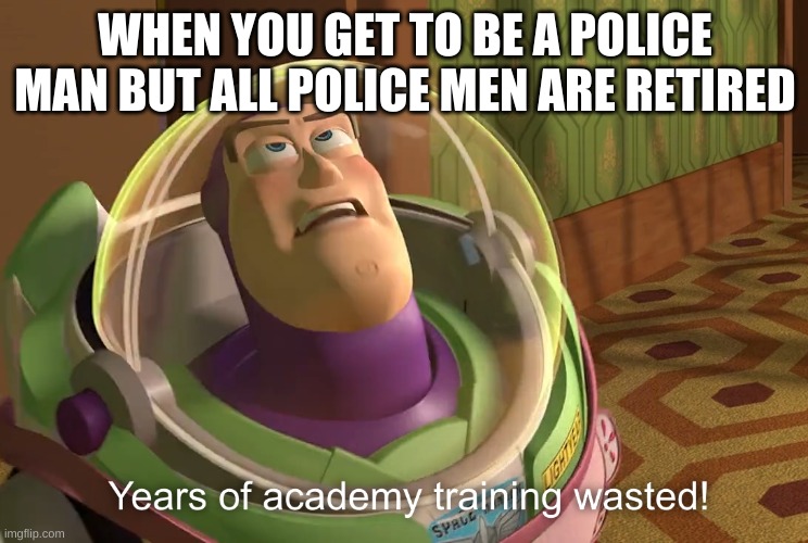 Cops | WHEN YOU GET TO BE A POLICE MAN BUT ALL POLICE MEN ARE RETIRED | image tagged in years of academy training wasted,memes,police | made w/ Imgflip meme maker