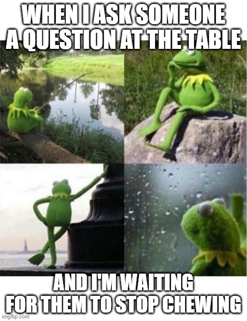chewing... | WHEN I ASK SOMEONE A QUESTION AT THE TABLE; AND I'M WAITING FOR THEM TO STOP CHEWING | image tagged in blank kermit waiting | made w/ Imgflip meme maker