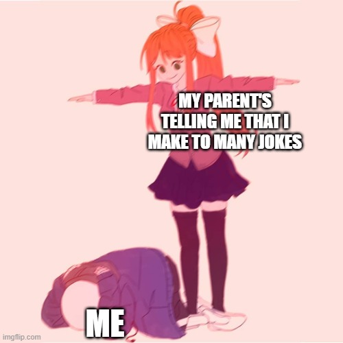 You know, I'm a bit of a sans myself | MY PARENT'S TELLING ME THAT I MAKE TO MANY JOKES; ME | image tagged in monika t-posing on sans | made w/ Imgflip meme maker