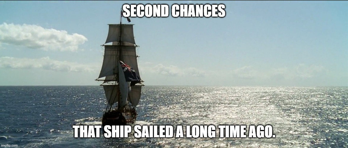 Tall Ship Sailing | SECOND CHANCES; THAT SHIP SAILED A LONG TIME AGO. | image tagged in tall ship sailing | made w/ Imgflip meme maker
